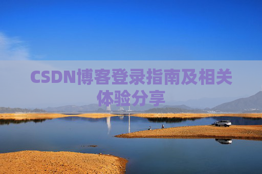 CSDN博客登录指南及相关体验分享 CSDN博客登录指南及相关体验分享